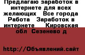 Предлагаю,заработок в интернете для всех желающих - Все города Работа » Заработок в интернете   . Кировская обл.,Сезенево д.